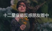 十二星座最反感朋友圈中出現什么內容
