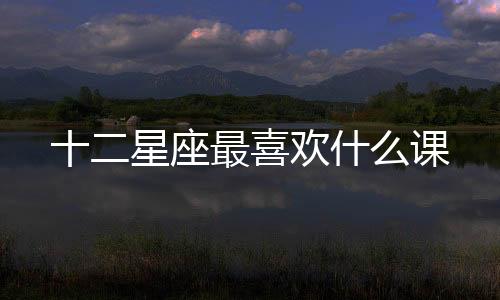 十二星座最喜歡什么課