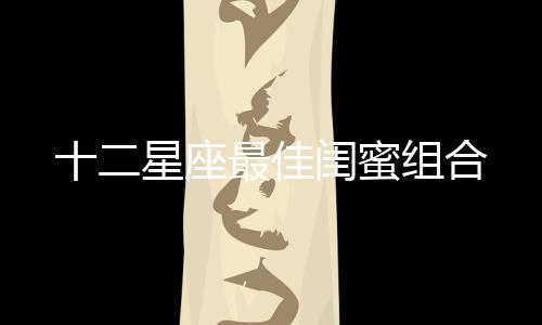 十二星座最佳閨蜜組合