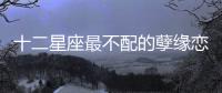 十二星座最不配的孽緣戀人組合