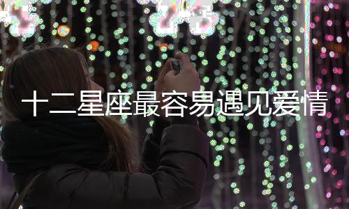十二星座最容易遇見愛情的12個地點
