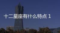 十二星座有什么特點(diǎn) 12星座分別有哪些特點(diǎn)