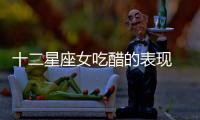 十二星座女吃醋的表現 十二星座女吃醋的樣子