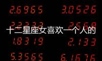 十二星座女喜歡一個人的表現