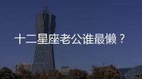十二星座老公誰(shuí)最懶？