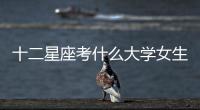 十二星座考什么大學女生（十二星座考什么大學）