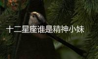 十二星座誰是精神小妹 哪個星座的精神小妹多