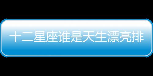 十二星座誰是天生漂亮排名