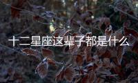 十二星座這輩子都是什么命？