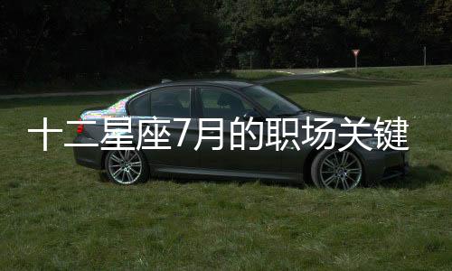 十二星座7月的職場(chǎng)關(guān)鍵詞是什么？