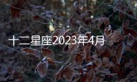 十二星座2023年4月事業運勢 2023年4月星座事業運勢詳解