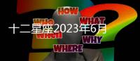 十二星座2023年6月財富運勢 2023年6月星座財利運勢詳解