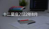 十二星座2022年8月財富運勢完整版 2022年8月星座財富運勢詳解