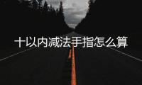 十以內(nèi)減法手指怎么算