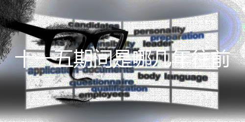 十一五期間是哪幾年往前推一年嗎（十一五期間是哪幾年）
