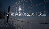 十萬級家轎怎么選？這三款車閉著眼睛選