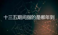 十三五期間指的是哪年到哪年（十三五期間是哪幾年）