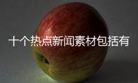 十個熱點新聞素材包括有熱點新聞事件素材嗎知乎的詳細情況