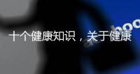 十個健康知識，關于健康的10個知識詳細情況
