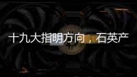 十九大指明方向，石英產業可望迎來黃金十年！,行業資訊