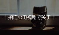 十指連心電視劇（關于十指連心電視劇的基本情況說明介紹）
