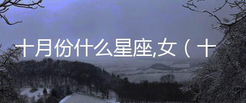 十月份什么星座,女（十月份什么星座）
