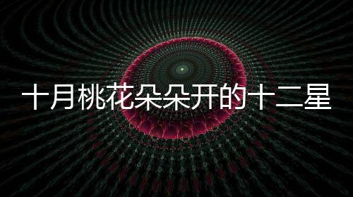 十月桃花朵朵開的十二星座解析來啦！