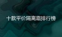十款平價隔離霜排行榜