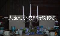 十大玄幻小說排行榜修羅武神（十大玄幻小說排行榜）