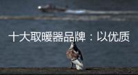 十大取暖器品牌：以優(yōu)質(zhì)產(chǎn)品贏取消費(fèi)者芳心