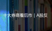 十大券商看后市｜A股反彈有望延續(xù)，政策落地將是市場風(fēng)格轉(zhuǎn)變的重要因素