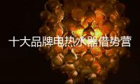 十大品牌電熱水器借勢營銷 切勿癡迷其中