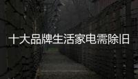 十大品牌生活家電需除舊布新 適合市場環(huán)境變化
