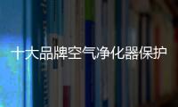 十大品牌空氣凈化器保護空氣環境 保護人體健康