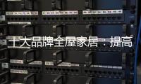 十大品牌全屋家居：提高管理效率 重視價值鏈管理