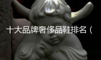十大品牌奢侈品鞋排名（奢侈品鞋排名前十名）