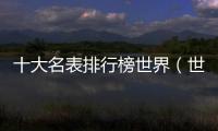 十大名表排行榜世界（世界十大名表都有哪些品牌）