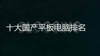 十大國產平板電腦排名 十大平板電腦排名