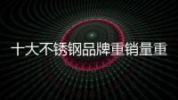 十大不銹鋼品牌重銷(xiāo)量重質(zhì)量才能獲得發(fā)展