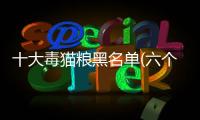 十大毒貓糧黑名單(六個月貓吃幼貓貓糧還是成貓貓糧)