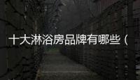 十大淋浴房品牌有哪些（十大淋浴房）