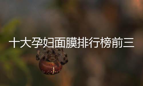十大孕婦面膜排行榜前三品牌 哪個(gè)品牌面膜效果好
