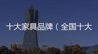 十大家具品牌（全國十大品牌家具）