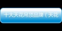 十大天花吊頂品牌（天花吊頂品牌）