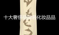 十大奢侈品排名化妝品品牌（奢侈品牌化妝品有哪些品牌）
