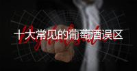十大常見的葡萄酒誤區(qū)