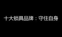 十大鎖具品牌：守住自身 守住質量