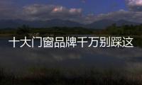 十大門窗品牌千萬別踩這些“雷區”