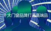 十大門窗品牌打造高端品牌 需警惕五大誤區(qū)
