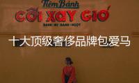 十大頂級奢侈品牌包愛馬仕（十大頂級奢侈品牌標志）